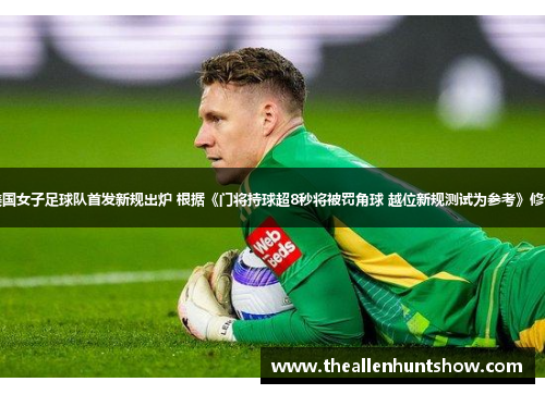美国女子足球队首发新规出炉 根据《门将持球超8秒将被罚角球 越位新规测试为参考》修订