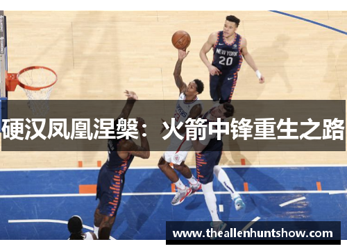 硬汉凤凰涅槃：火箭中锋重生之路