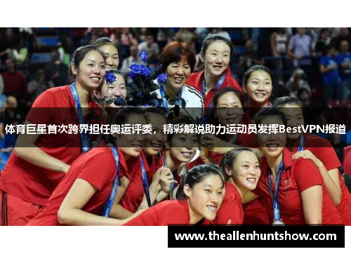 体育巨星首次跨界担任奥运评委，精彩解说助力运动员发挥BestVPN报道