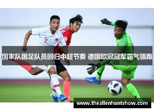 国家队国足队员回归中超节奏 德国欧冠冠军霸气领跑