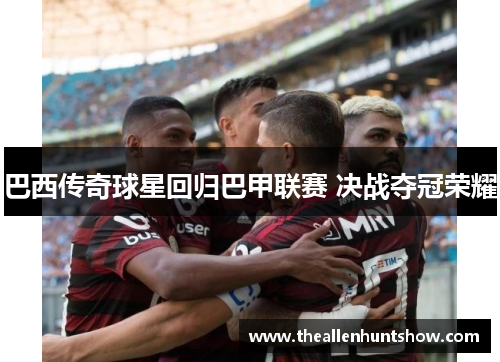 巴西传奇球星回归巴甲联赛 决战夺冠荣耀