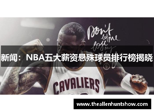 新闻：NBA五大薪资悬殊球员排行榜揭晓